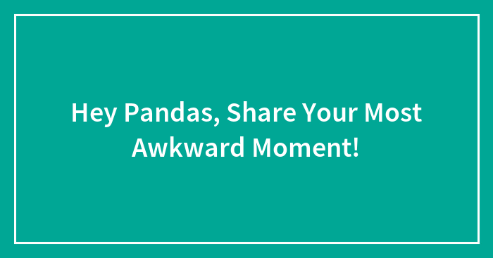 Hey Pandas, Share Your Most Awkward Moment! (Closed)