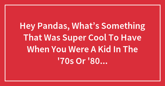 Hey Pandas, What’s Something That Was Super Cool To Have When You Were A Kid In The ’70s Or ’80s But Isn’t Around Anymore? (Closed)