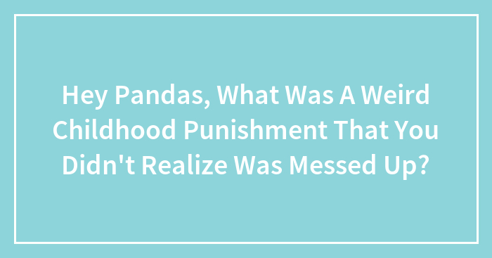 Hey Pandas, What Was A Weird Childhood Punishment That You Didn’t Realize Was Messed Up? (Closed)