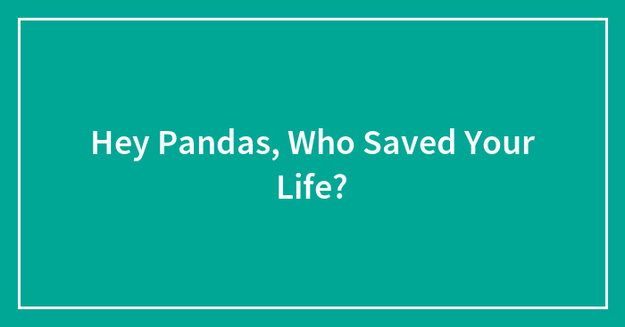 Hey Pandas, Who Saved Your Life? (Closed)