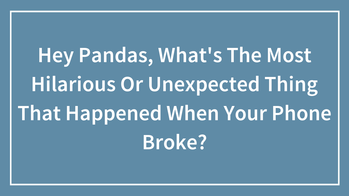 Hey Pandas, What’s The Most Hilarious Or Unexpected Thing That Happened When Your Phone Broke?