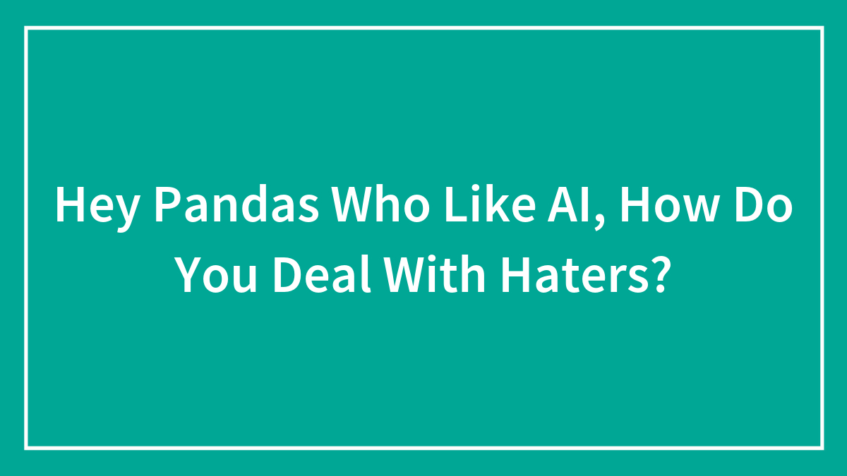 Hey Pandas Who Like AI, How Do You Deal With Haters? (Closed)
