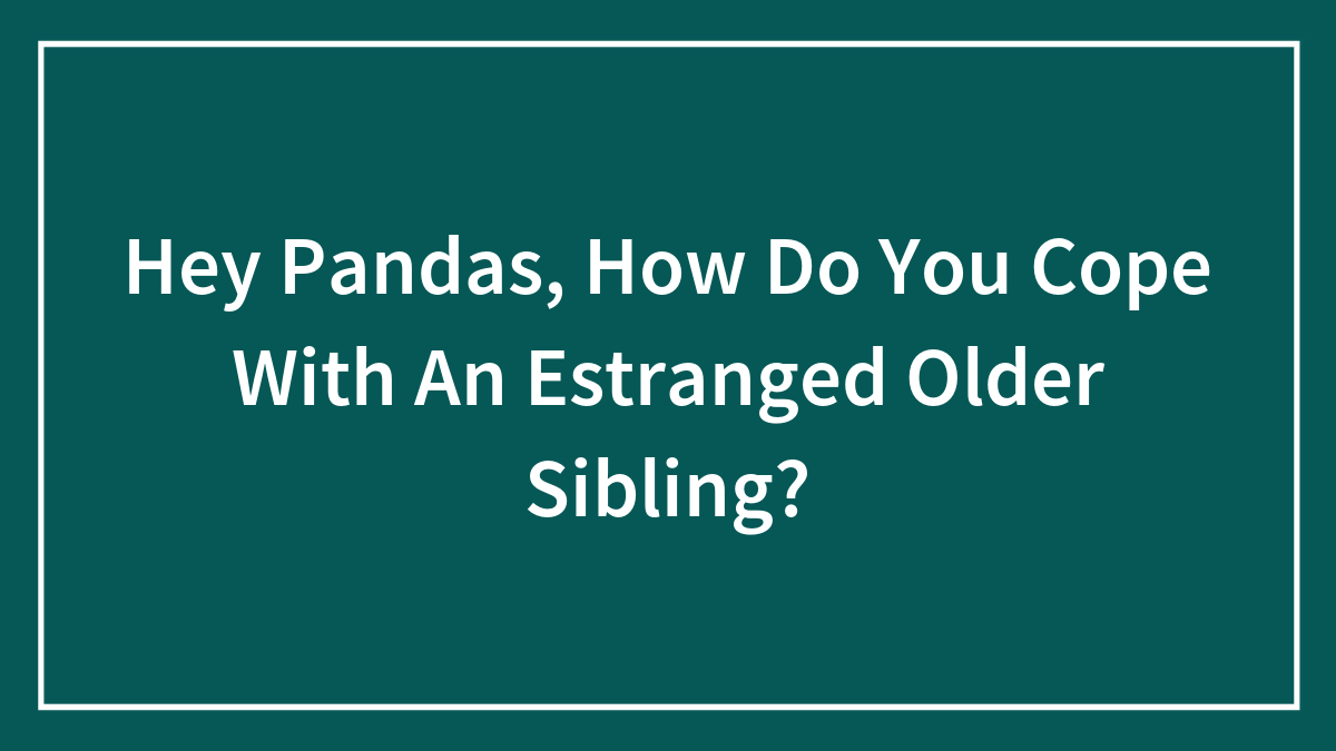 Hey Pandas, How Do You Cope With An Estranged Older Sibling? (Closed)