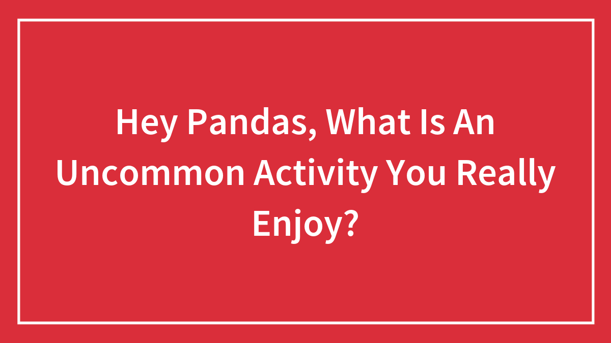 Hey Pandas, What Is An Uncommon Activity You Really Enjoy? (Closed)