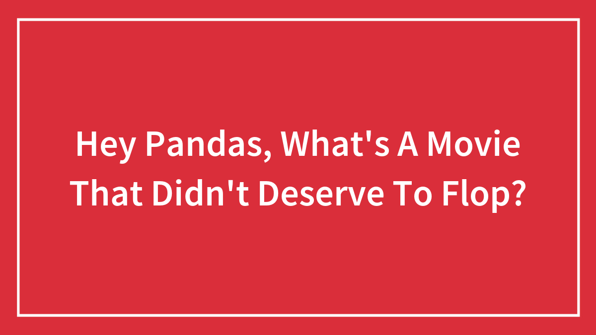 Hey Pandas, What’s A Movie That Didn’t Deserve To Flop?