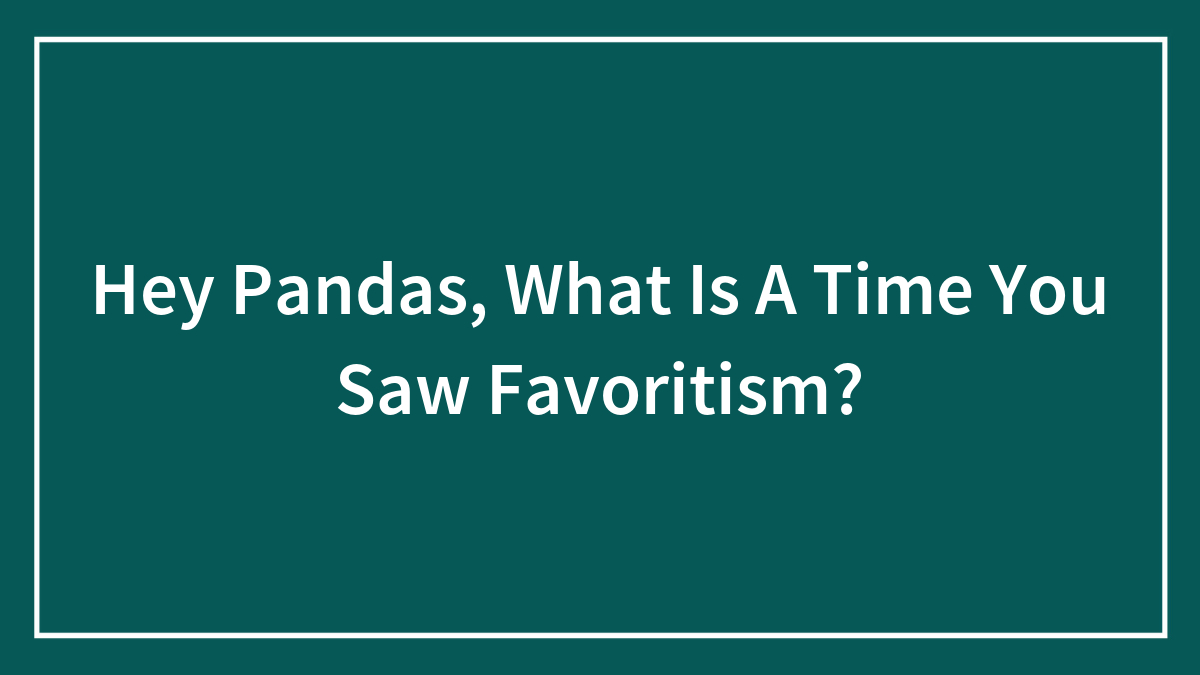 Hey Pandas, What Is A Time You Saw Favoritism?
