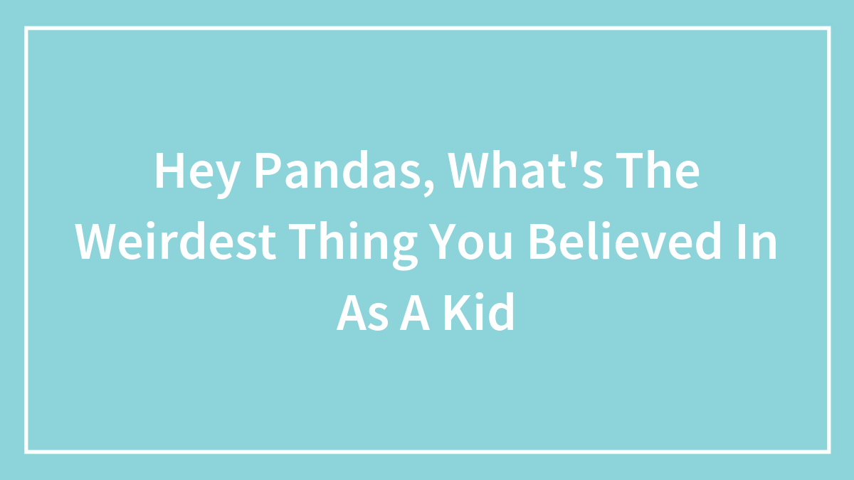 Hey Pandas, What’s The Weirdest Thing You Believed In As A Kid (Closed)
