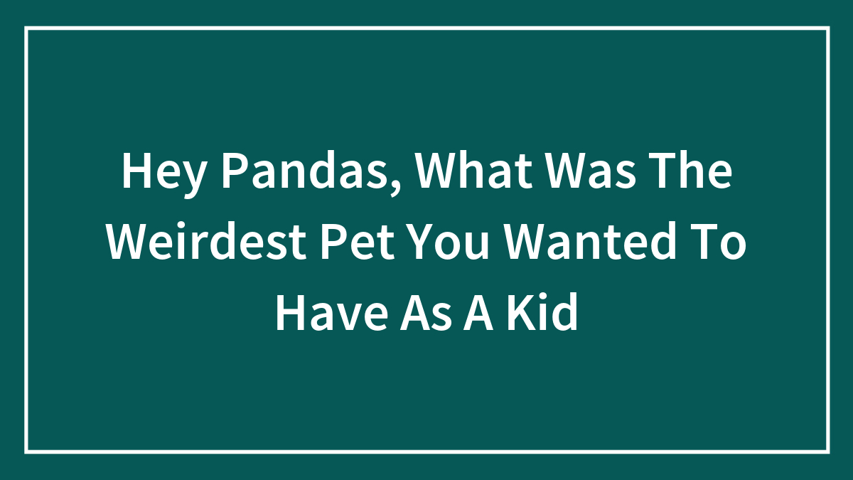 Hey Pandas, What Was The Weirdest Pet You Wanted To Have As A Kid