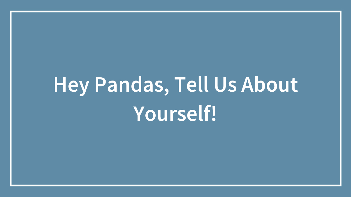 Hey Pandas, Tell Us About Yourself!