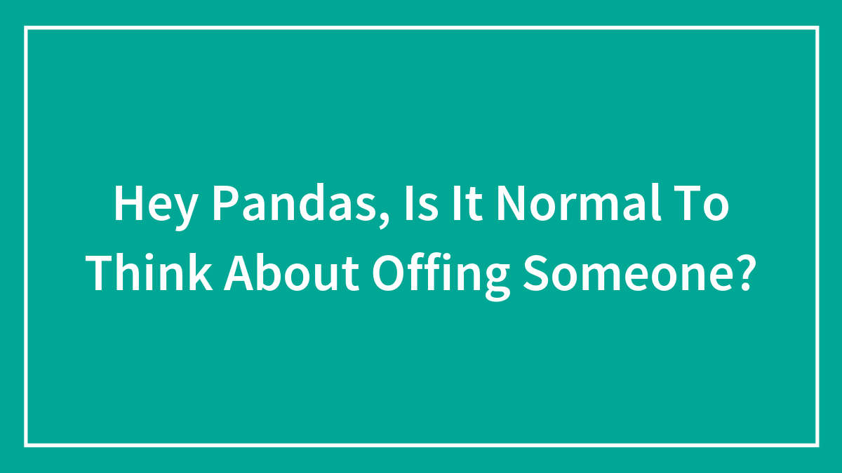 Hey Pandas, Is It Normal To Think About Offing Someone?