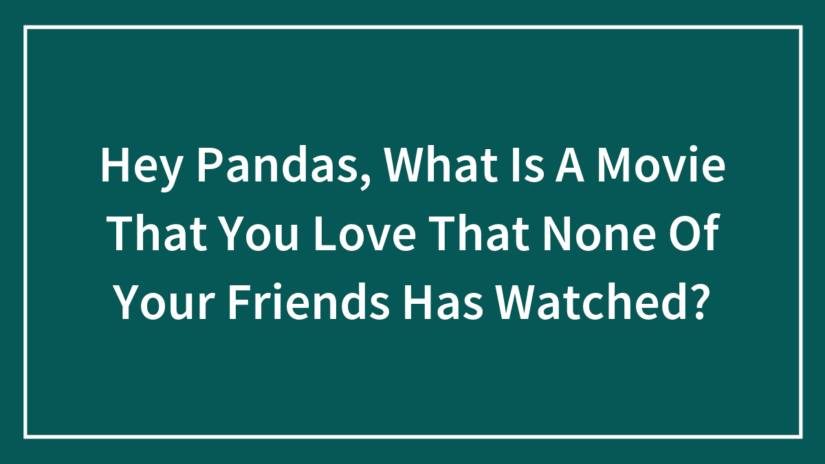 Hey Pandas, What Is A Movie That You Love That None Of Your Friends Has Watched?