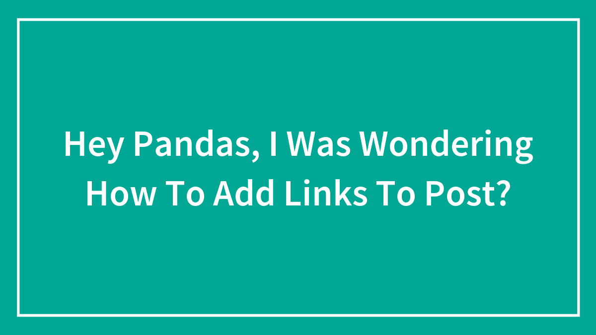 Hey Pandas, I Was Wondering How To Add Links To Post?