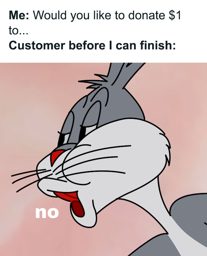 A meme featuring Bugs Bunny saying "no." The text reads, "Me: Would you like to donate $1 to... Customer before I can finish: no," depicting immediate refusal. A meme featuring Bugs Bunny saying "no." The text reads, "Me: Would you like to donate $1 to... Customer before I can finish: no," depicting immediate refusal.