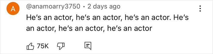 Comment on a YouTube video repeating "He's an actor" with 75K likes. Comment on a YouTube video repeating "He's an actor" with 75K likes.