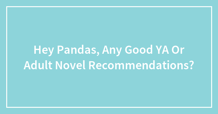Hey Pandas, Any Good YA Or Adult Novel Recommendations? (Closed)