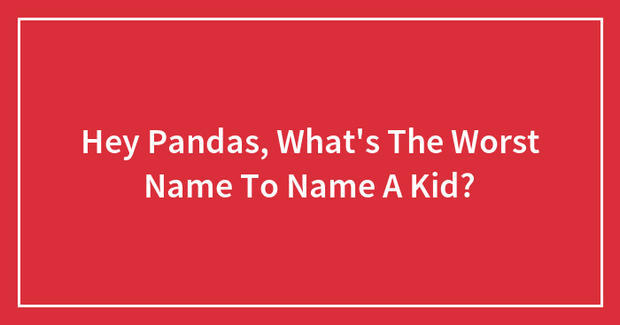 Hey Pandas, What’s The Worst Name To Give A Kid? (Closed)