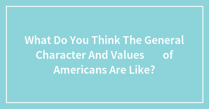 Hey Pandas, What Do You Think The General Character And Values Of Americans Are Like?