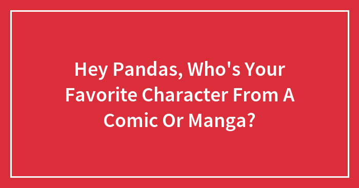 Hey Pandas, Who’s Your Favorite Character From A Comic Or Manga? (Closed)