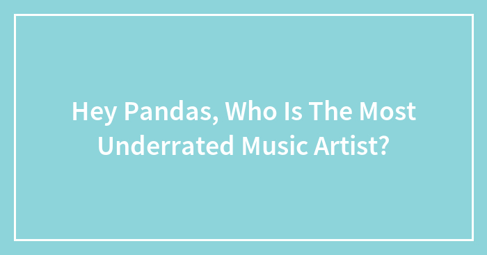 Hey Pandas, Who Is The Most Underrated Music Artist?