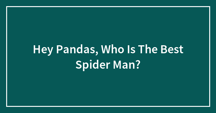 Hey Pandas, Who Is The Best Spider Man? (Closed)