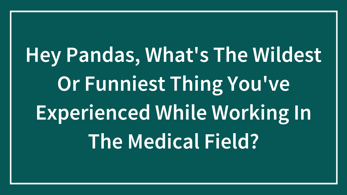 Hey Pandas, What’s The Wildest Or Funniest Thing You’ve Experienced While Working In The Medical Field? (Closed)