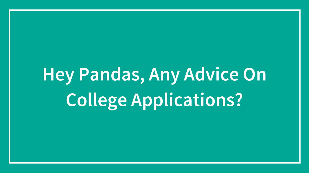 Hey Pandas, Any Advice On College Applications? (Closed)