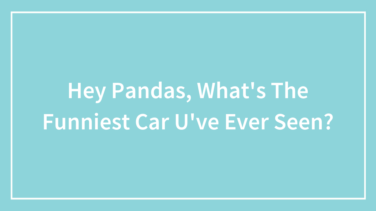 Hey Pandas, What’s The Funniest Car U’ve Ever Seen?
