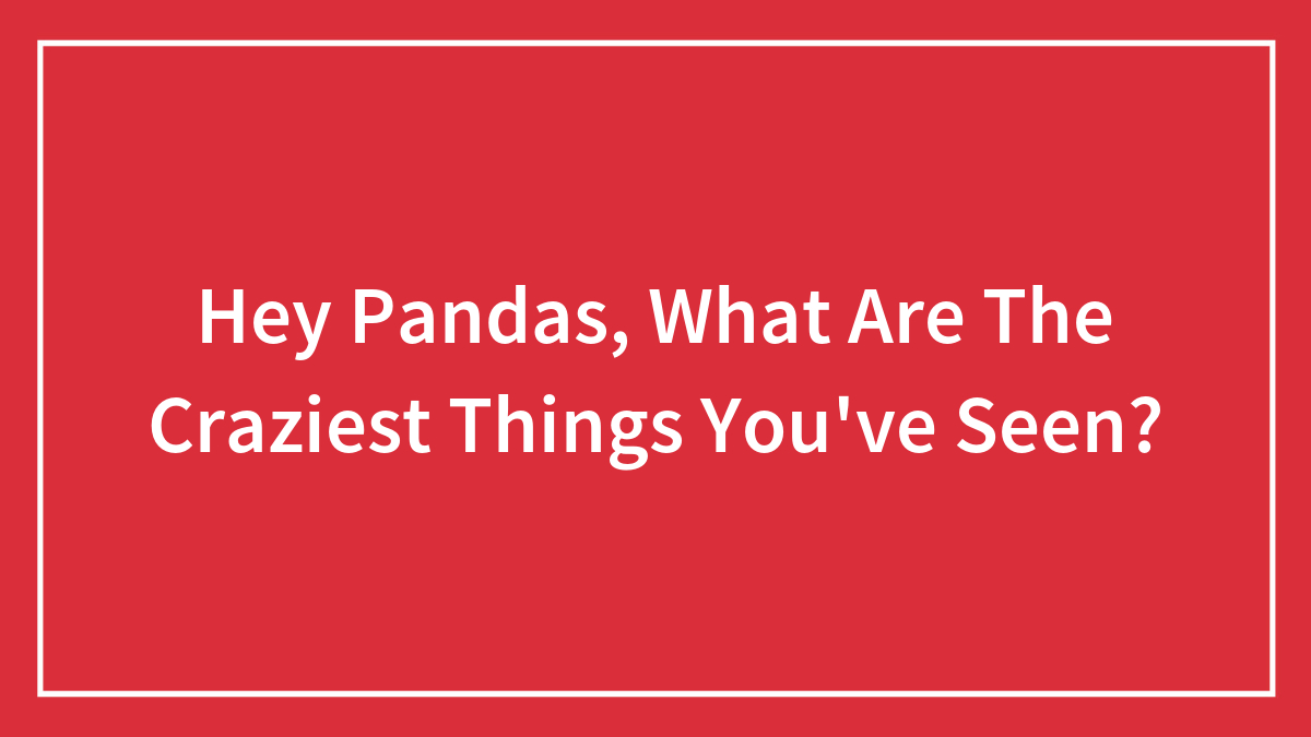 Hey Pandas, What Are The Craziest Things You’ve Seen? (Closed)