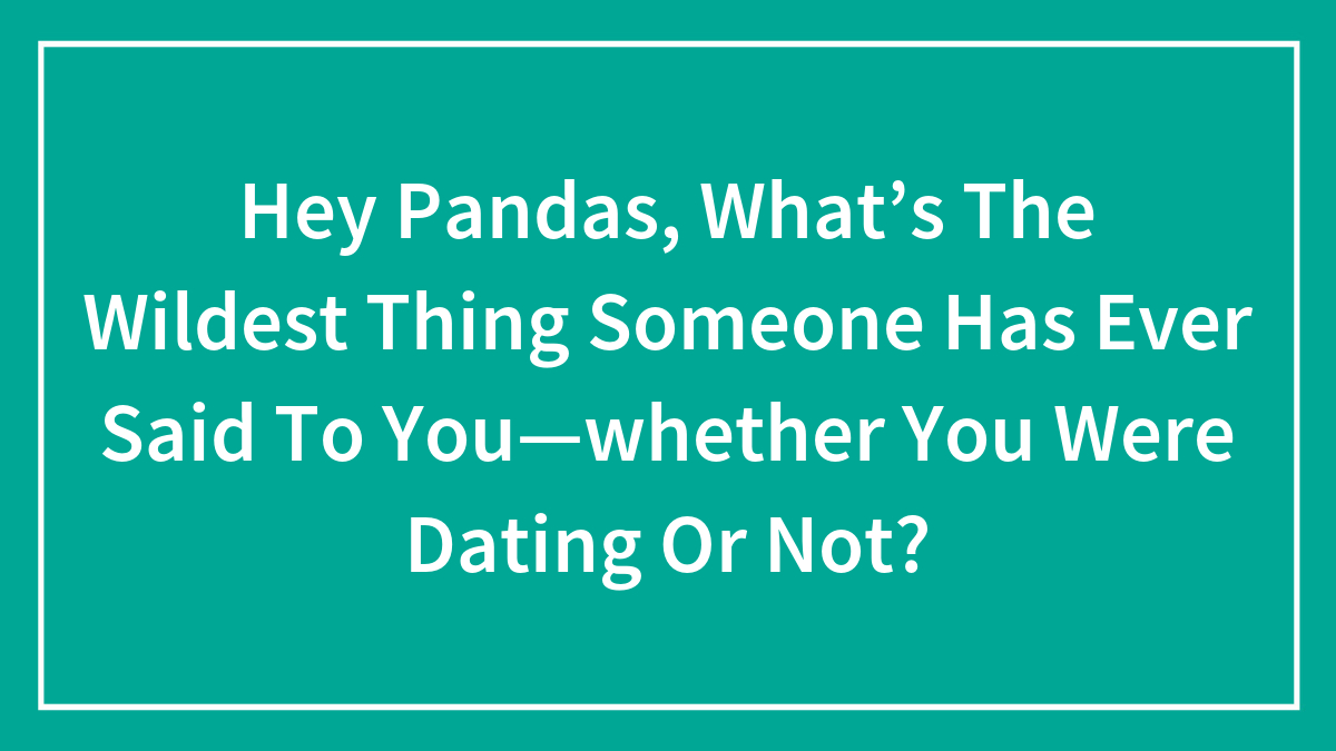 Hey Pandas, What’s The Wildest Thing Someone Has Ever Said To You—Whether You Were Dating Or Not? (Closed)