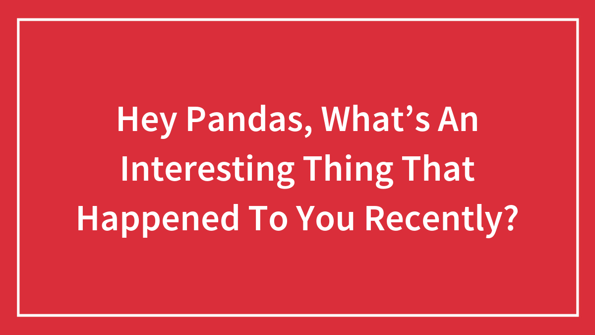 Hey Pandas, What’s An Interesting Thing That Happened To You Recently? (Closed)