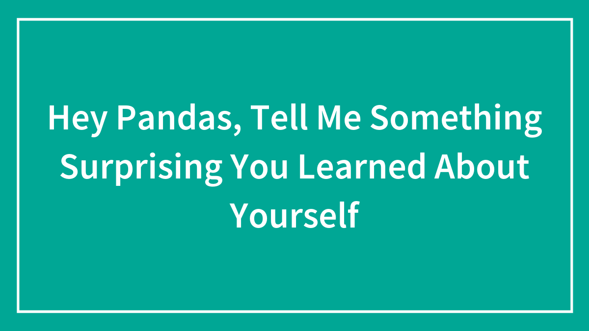 Hey Pandas, Tell Me Something Surprising You Learned About Yourself (Closed)