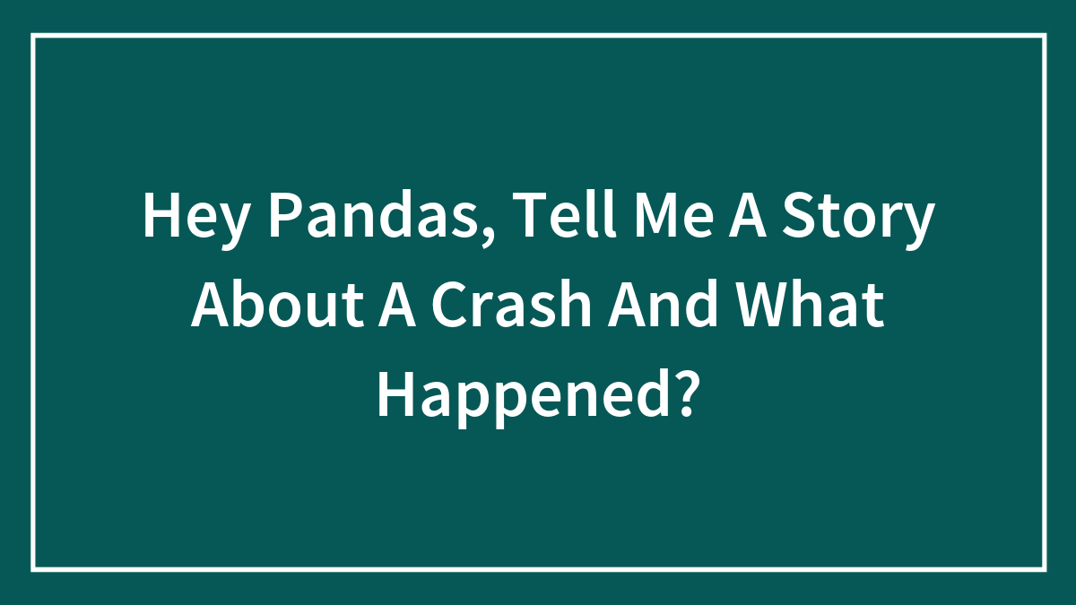 Hey Pandas, Tell Me A Story About A Crash And What Happened? (Closed)