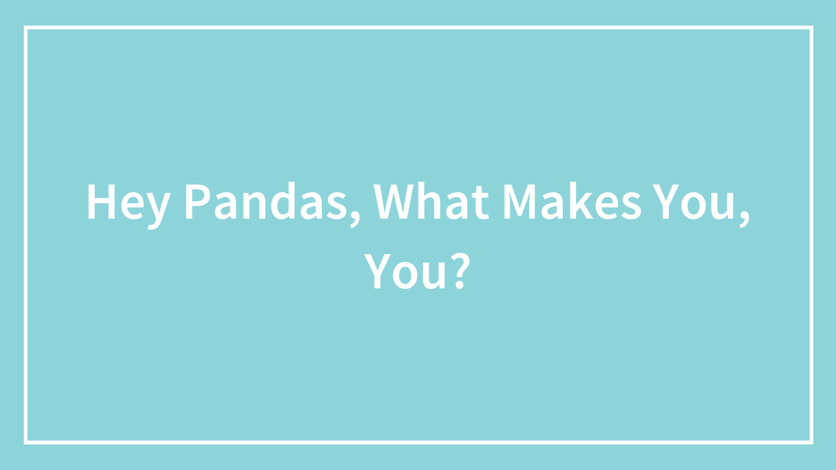 Hey Pandas, What Makes You, You? (Closed)