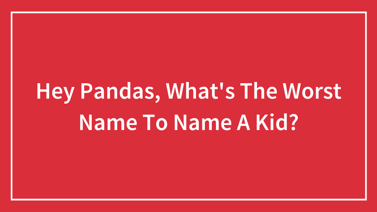 Hey Pandas, What’s The Worst Name To Give A Kid? (Closed)