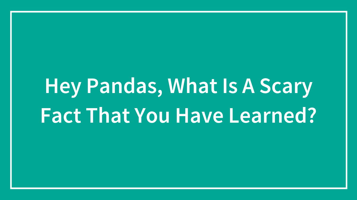 Hey Pandas, What Is A Scary Fact That You Have Learned? (Closed)