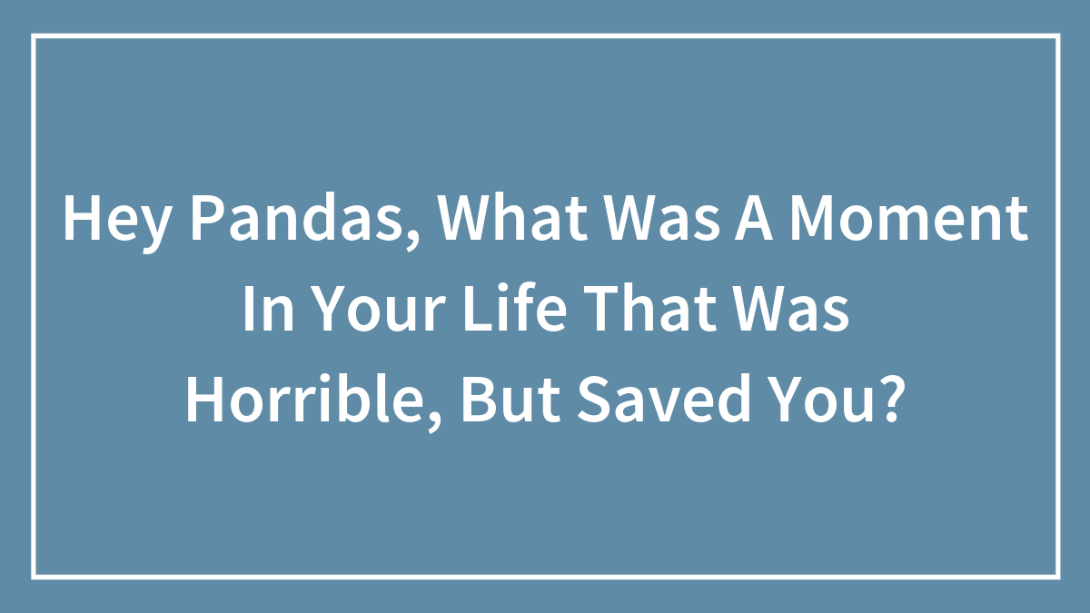 Hey Pandas, What Was A Moment In Your Life That Was Horrible, But Saved You?