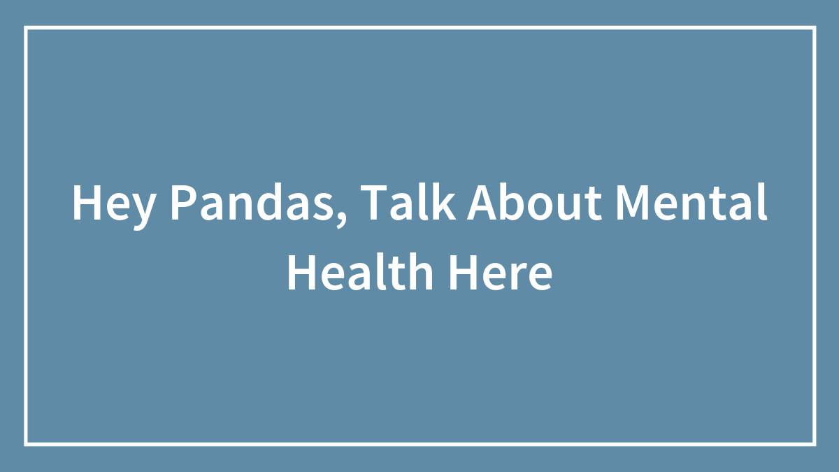 Hey Pandas, Talk About Mental Health Here (Closed)