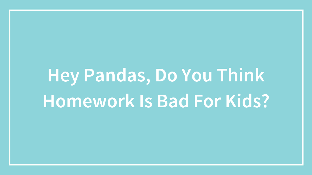 Hey Pandas, Do You Think Homework Is Bad For Kids?