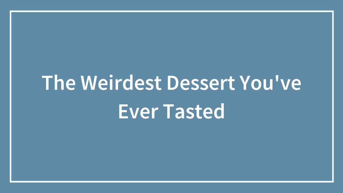 Hey Pandas, What’s The Weirdest Dessert You’ve Ever Tasted? (Closed)