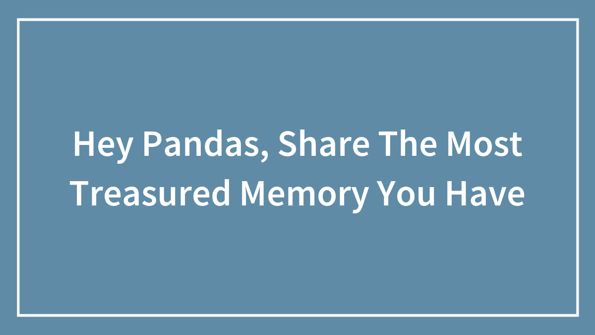 Hey Pandas, Share The Most Treasured Memory You Have