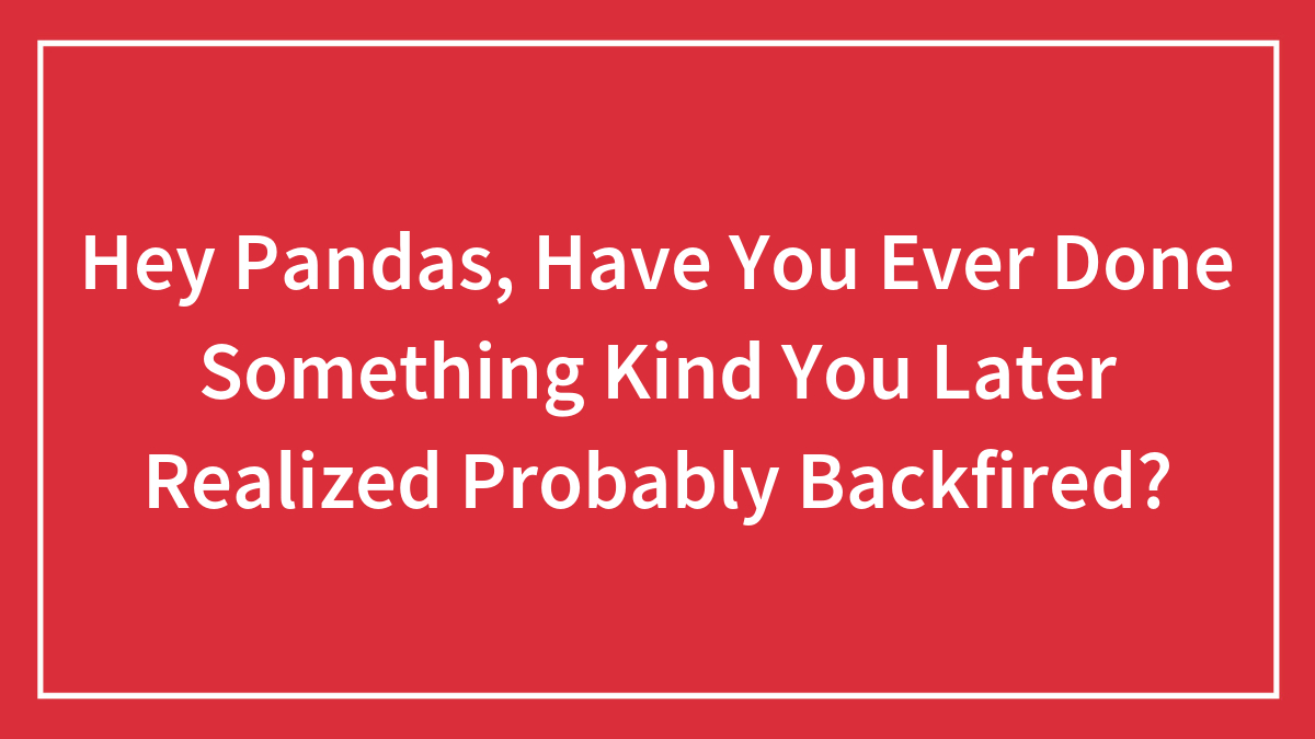 Hey Pandas, Have You Ever Done Something Kind You Later Realized Probably Backfired?