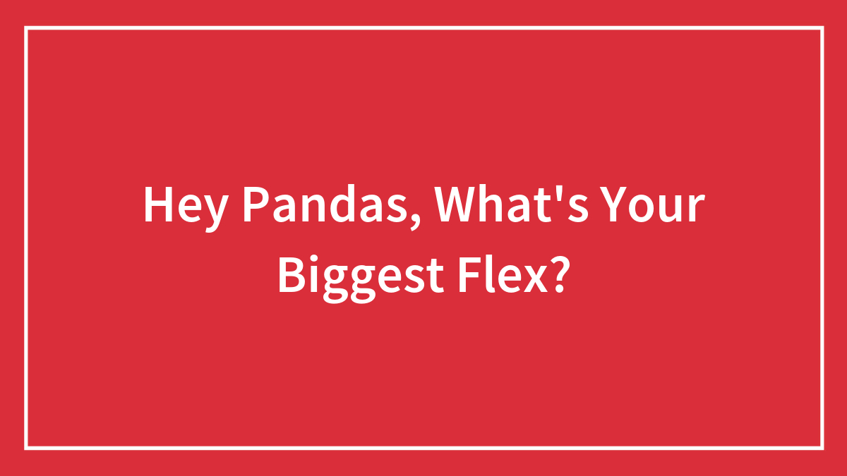 Hey Pandas, What’s Your Biggest Flex? (Closed)