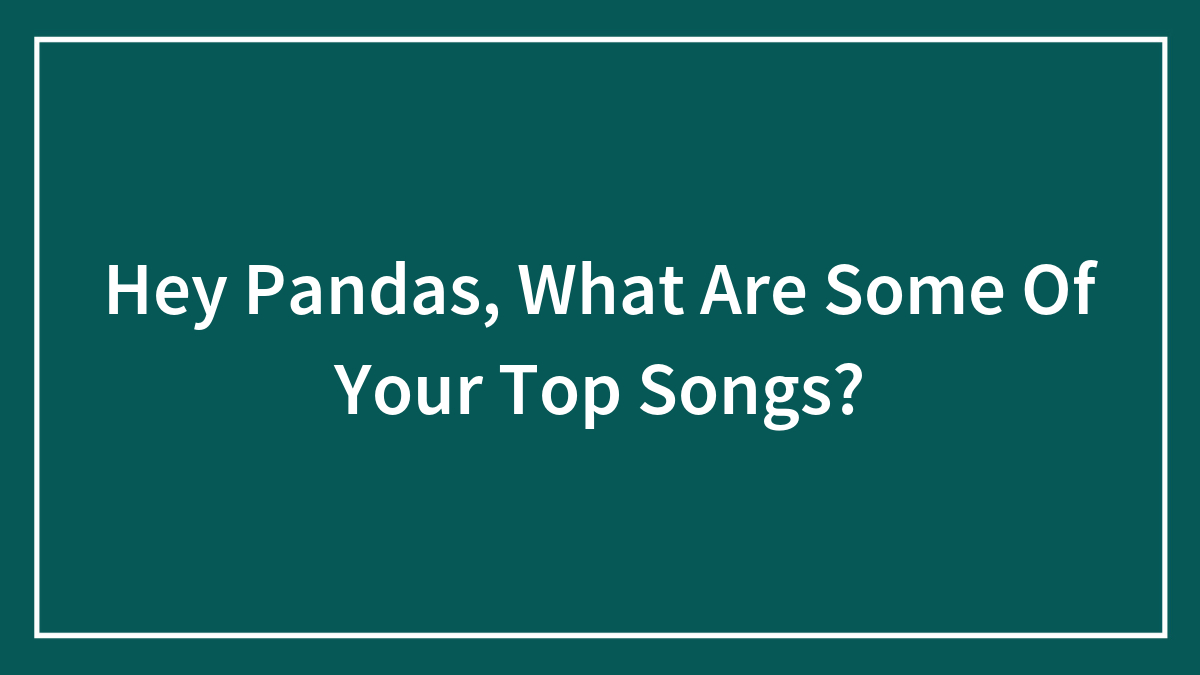 Hey Pandas, What Are Some Of Your Top Songs? (Closed)