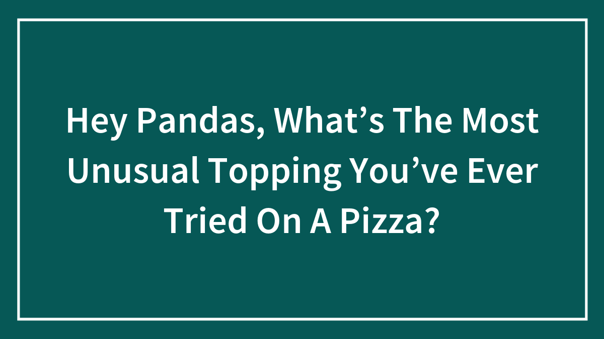Hey Pandas, What’s The Most Unusual Topping You’ve Ever Tried On A Pizza? (Closed)