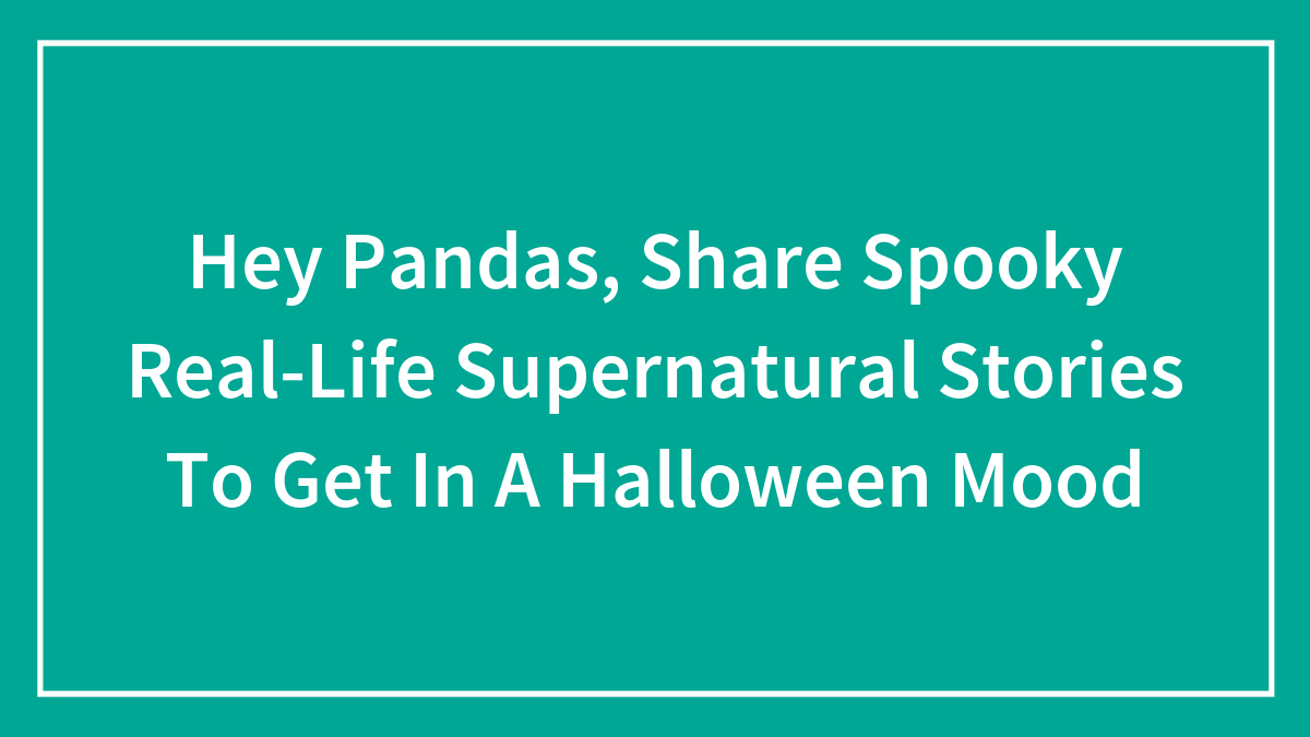 Hey Pandas, Share Spooky Real-Life Supernatural Stories To Get In A Halloween Mood (Closed)