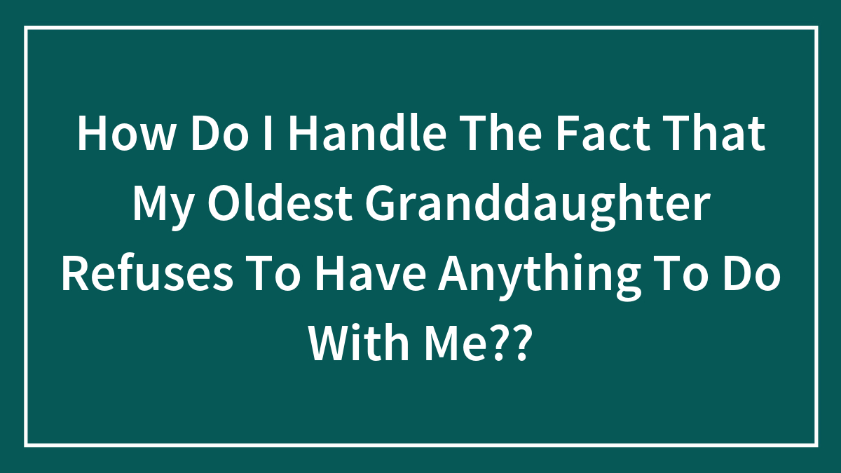 Hey Pandas, How Do I Handle The Fact That My Oldest Granddaughter Refuses To Have Anything To Do With Me?