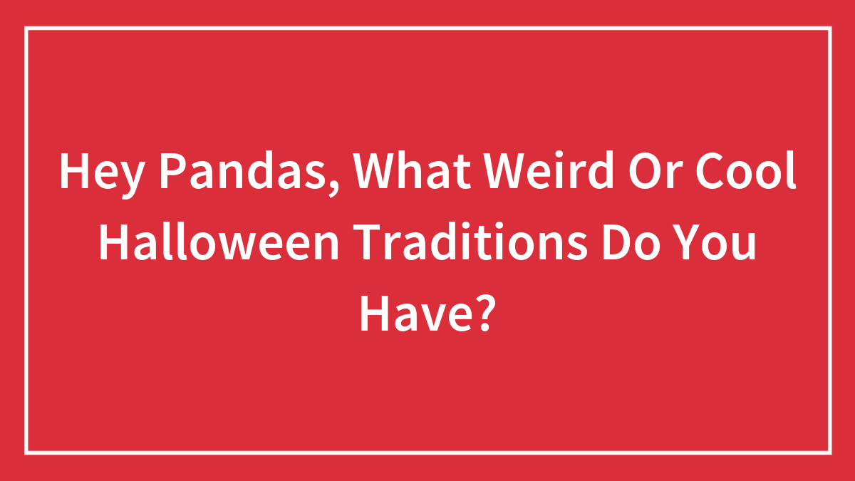 Hey Pandas, What Weird Or Cool Halloween Traditions Do You Have? (Closed)