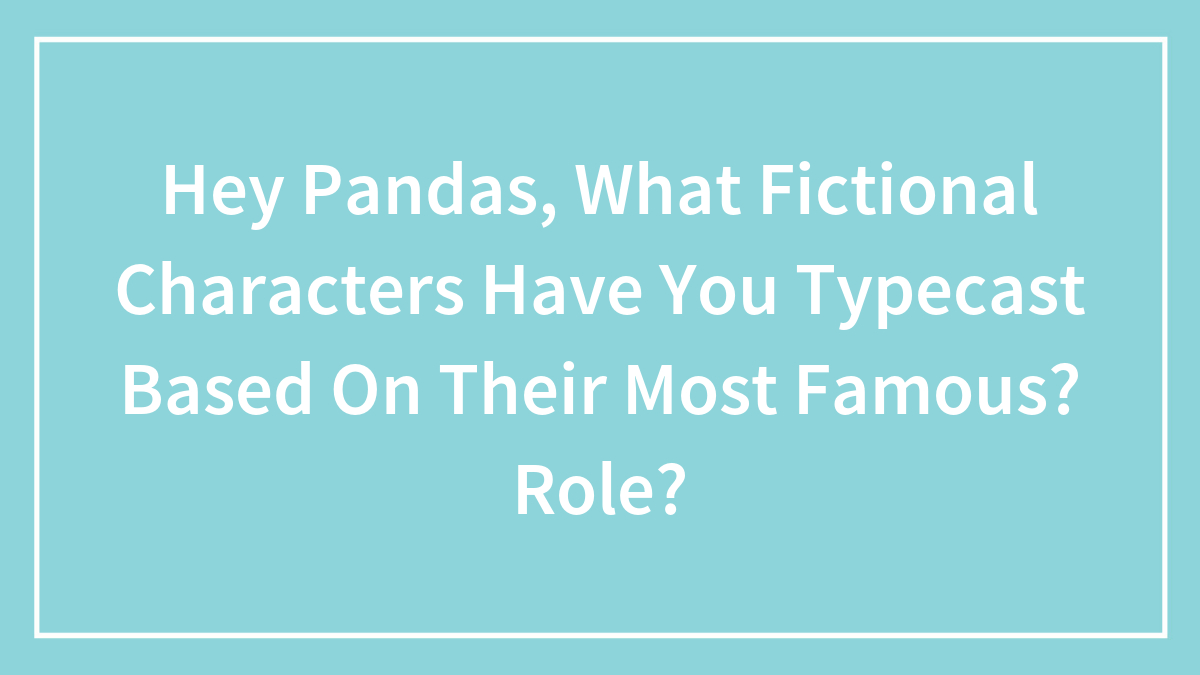 Hey Pandas, What Fictional Characters Have You Typecast Based On Their Most Famous?