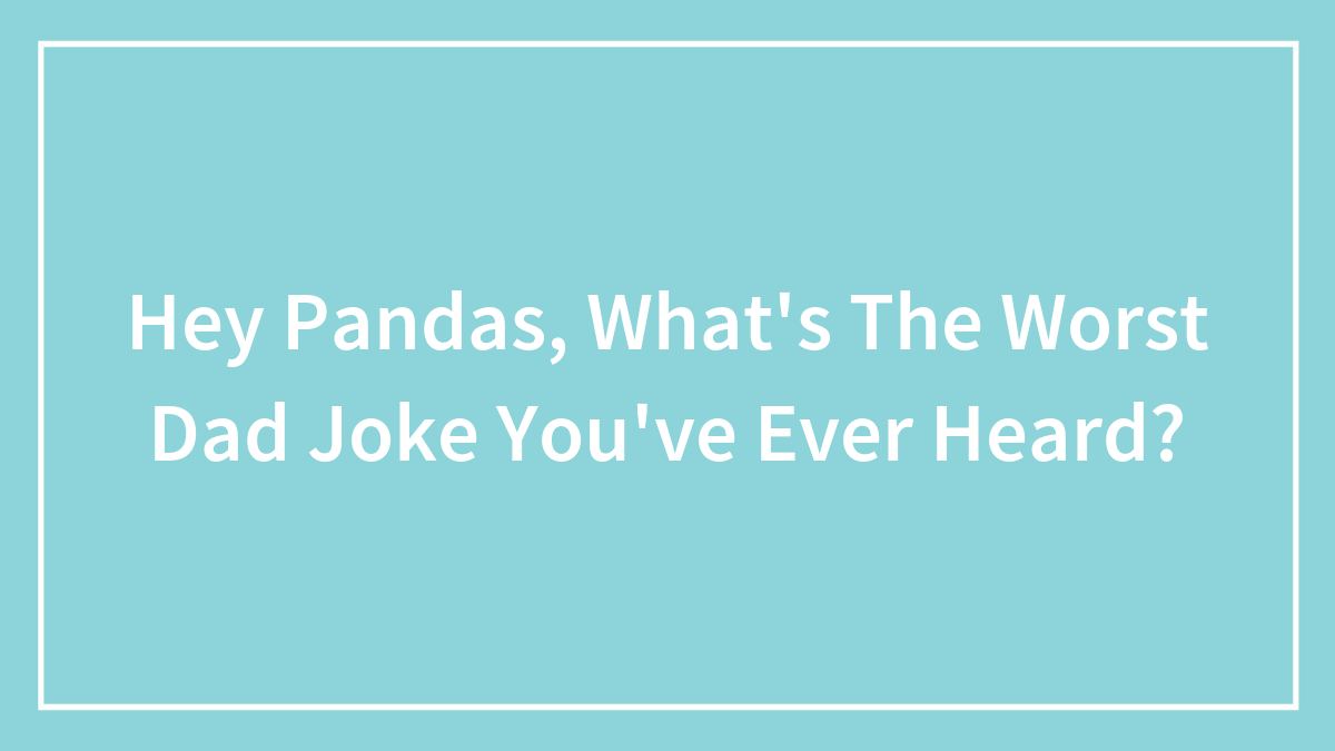 Hey Pandas, What’s The Worst Dad Joke You’ve Ever Heard? (Closed)