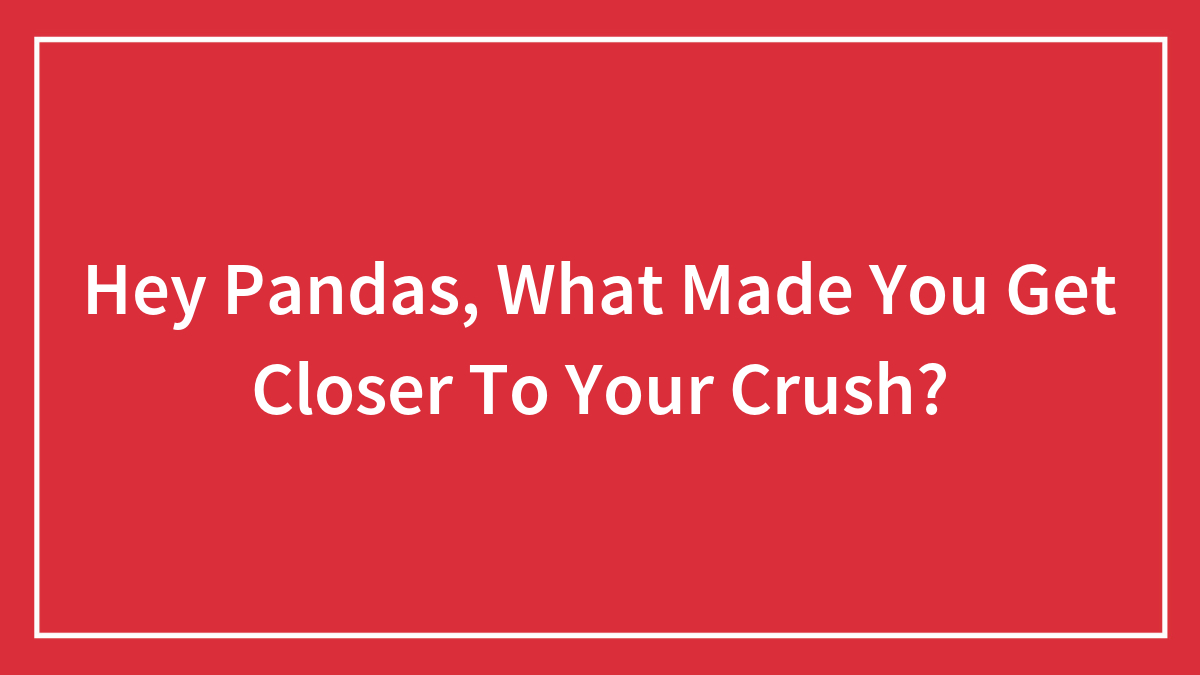 Hey Pandas, What Made You Get Closer To Your Crush? (Closed)